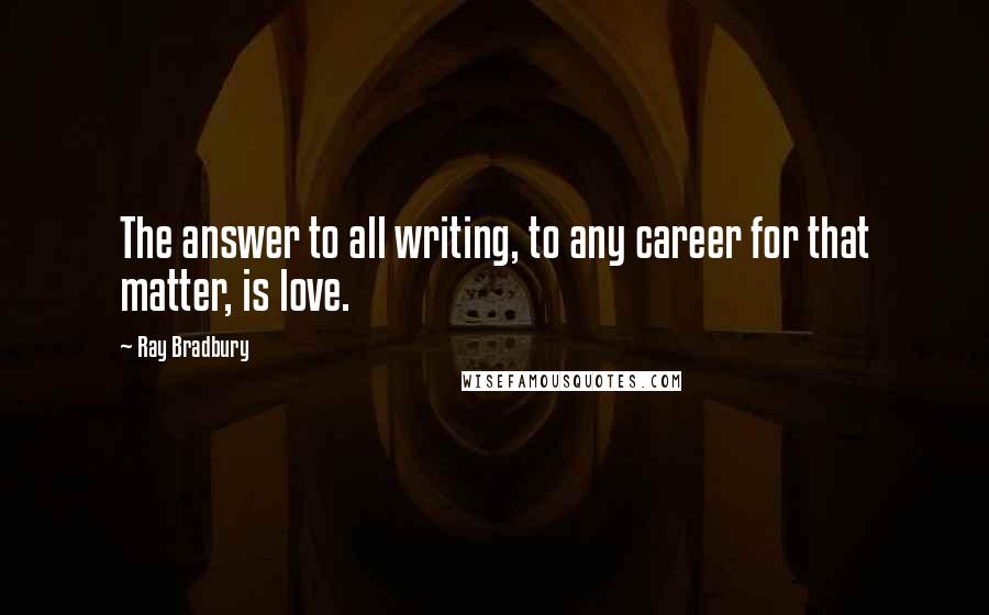 Ray Bradbury Quotes: The answer to all writing, to any career for that matter, is love.