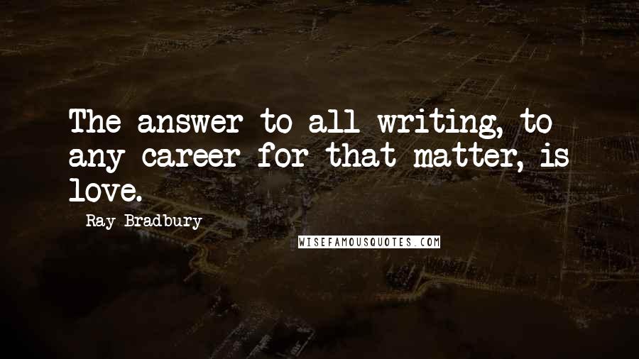 Ray Bradbury Quotes: The answer to all writing, to any career for that matter, is love.