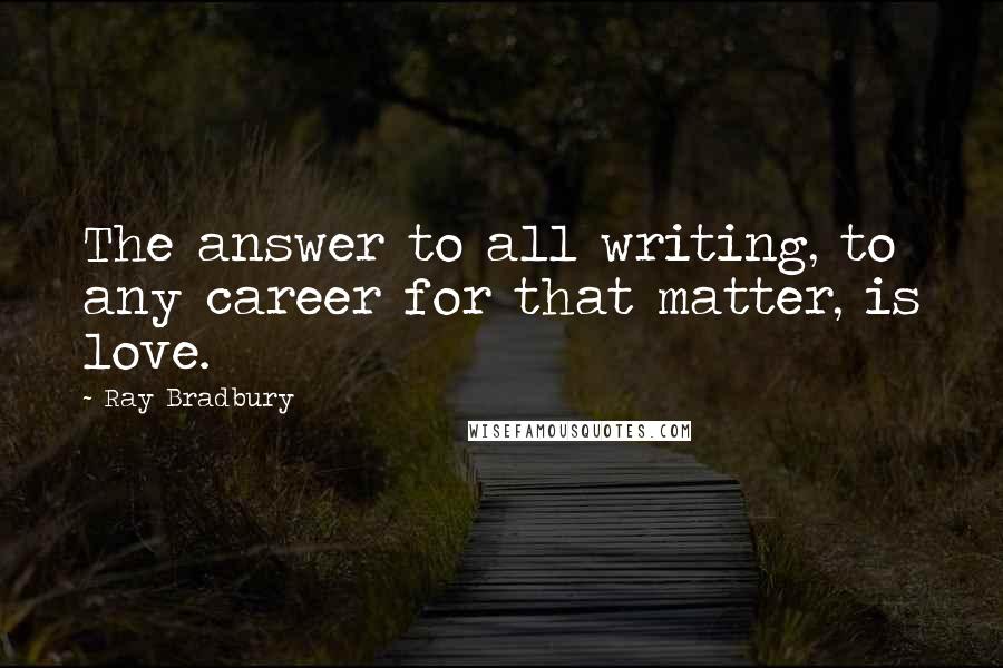 Ray Bradbury Quotes: The answer to all writing, to any career for that matter, is love.