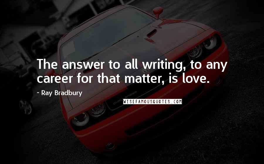 Ray Bradbury Quotes: The answer to all writing, to any career for that matter, is love.