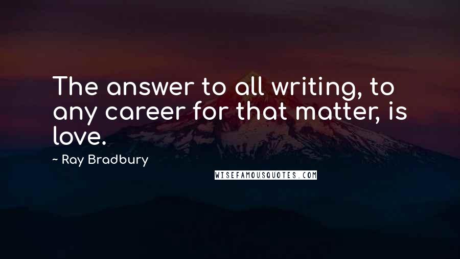 Ray Bradbury Quotes: The answer to all writing, to any career for that matter, is love.