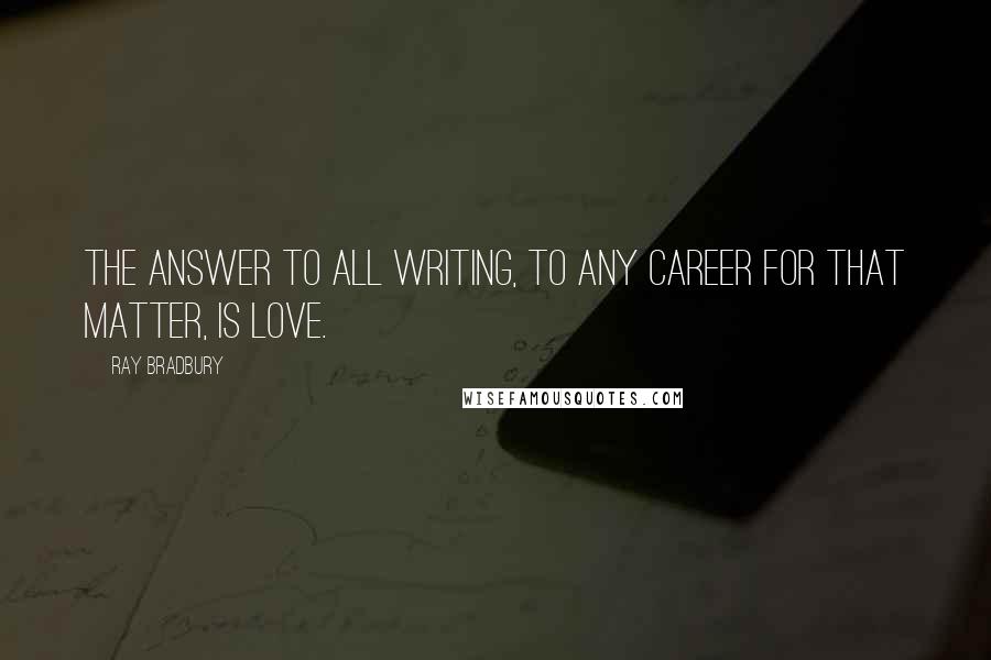 Ray Bradbury Quotes: The answer to all writing, to any career for that matter, is love.