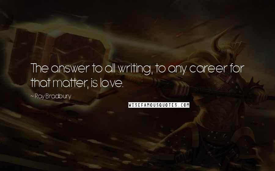 Ray Bradbury Quotes: The answer to all writing, to any career for that matter, is love.