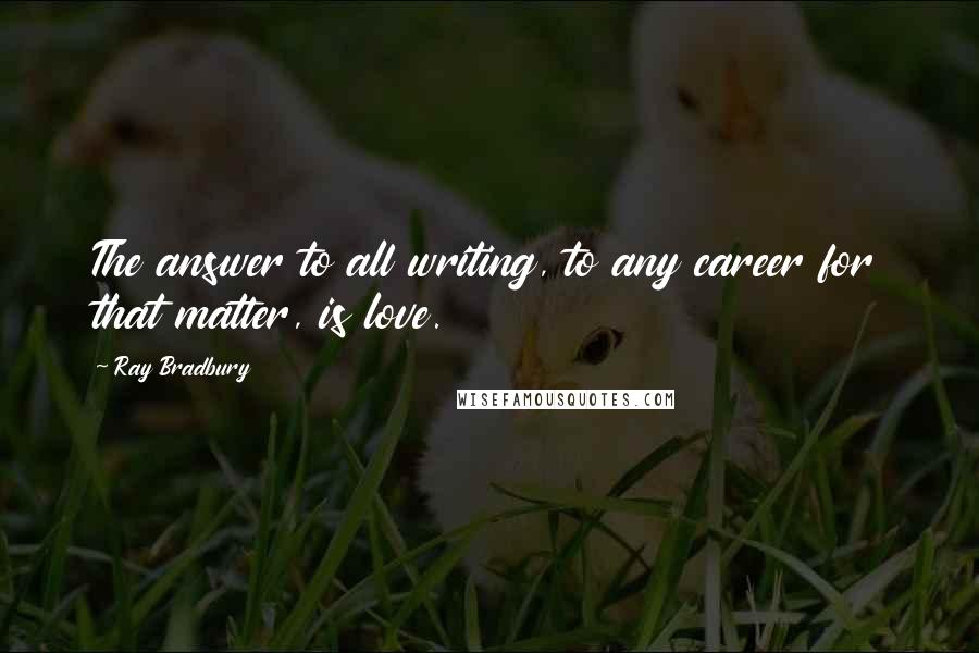 Ray Bradbury Quotes: The answer to all writing, to any career for that matter, is love.