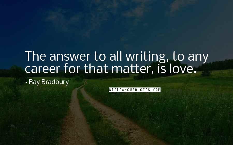 Ray Bradbury Quotes: The answer to all writing, to any career for that matter, is love.