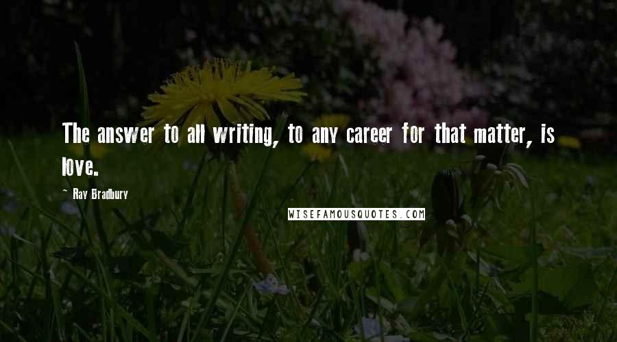 Ray Bradbury Quotes: The answer to all writing, to any career for that matter, is love.