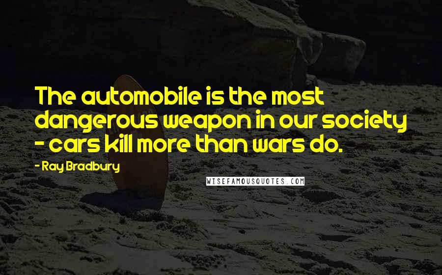 Ray Bradbury Quotes: The automobile is the most dangerous weapon in our society - cars kill more than wars do.