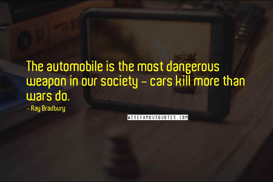 Ray Bradbury Quotes: The automobile is the most dangerous weapon in our society - cars kill more than wars do.