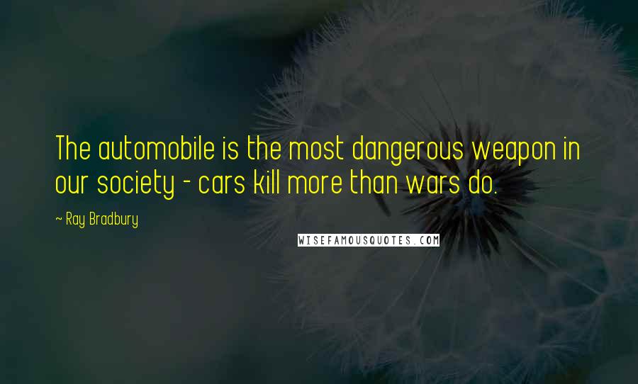 Ray Bradbury Quotes: The automobile is the most dangerous weapon in our society - cars kill more than wars do.