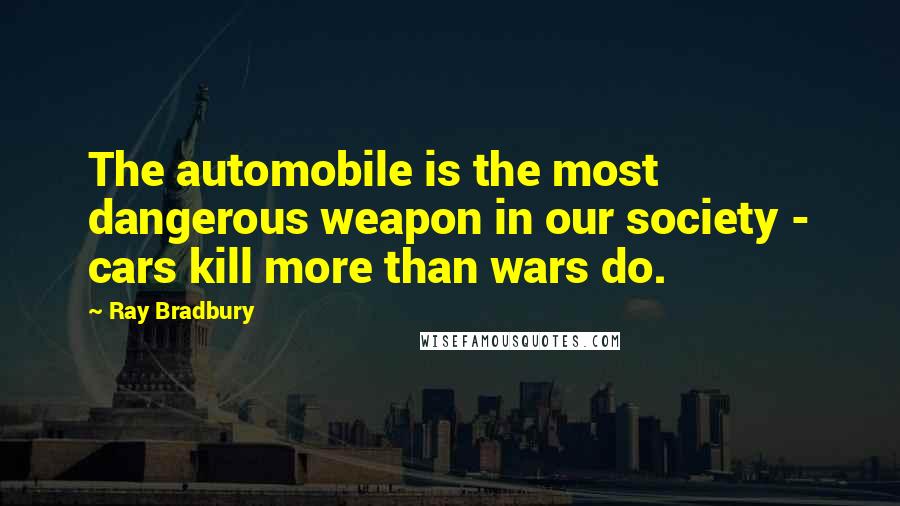 Ray Bradbury Quotes: The automobile is the most dangerous weapon in our society - cars kill more than wars do.