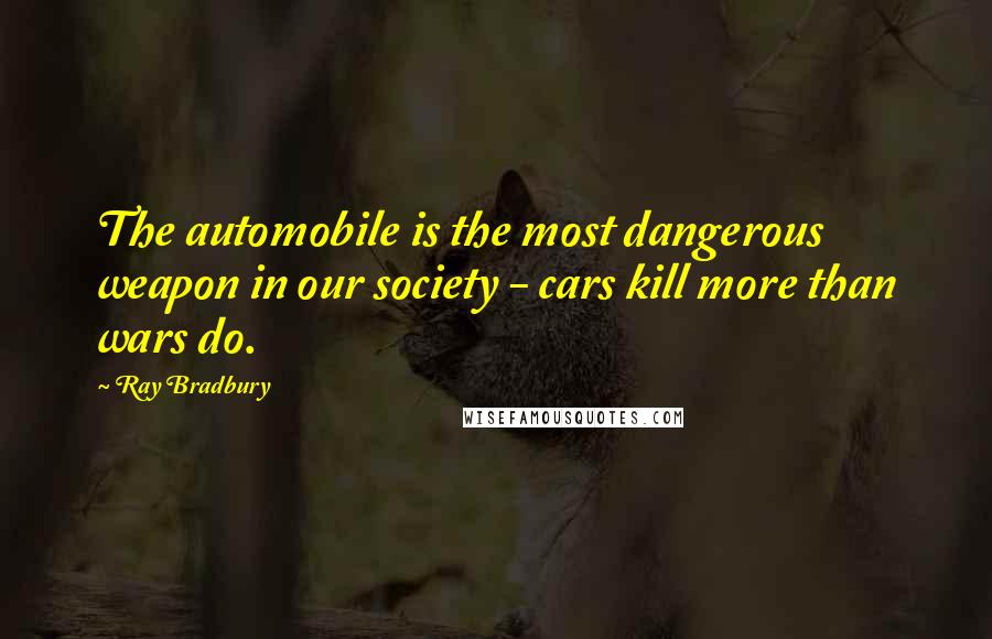 Ray Bradbury Quotes: The automobile is the most dangerous weapon in our society - cars kill more than wars do.