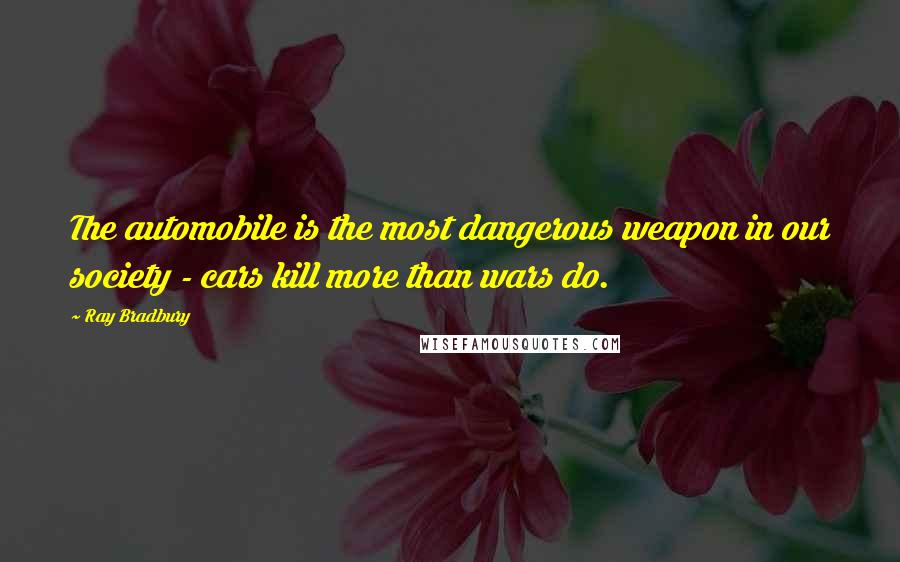 Ray Bradbury Quotes: The automobile is the most dangerous weapon in our society - cars kill more than wars do.