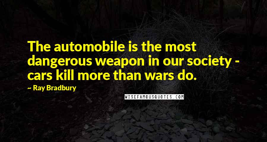 Ray Bradbury Quotes: The automobile is the most dangerous weapon in our society - cars kill more than wars do.