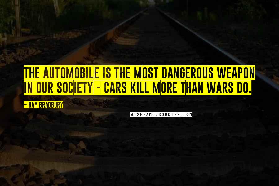 Ray Bradbury Quotes: The automobile is the most dangerous weapon in our society - cars kill more than wars do.