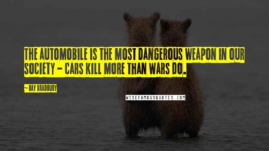 Ray Bradbury Quotes: The automobile is the most dangerous weapon in our society - cars kill more than wars do.