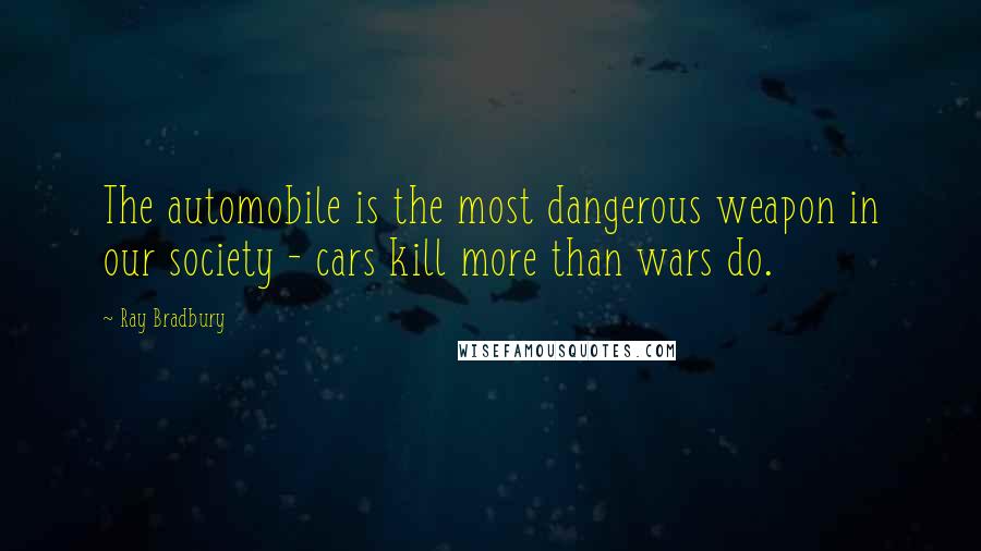 Ray Bradbury Quotes: The automobile is the most dangerous weapon in our society - cars kill more than wars do.