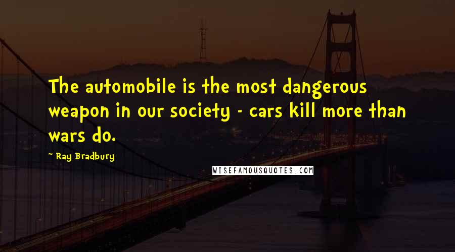 Ray Bradbury Quotes: The automobile is the most dangerous weapon in our society - cars kill more than wars do.