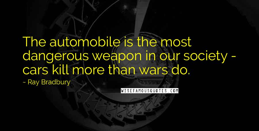 Ray Bradbury Quotes: The automobile is the most dangerous weapon in our society - cars kill more than wars do.