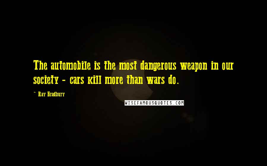 Ray Bradbury Quotes: The automobile is the most dangerous weapon in our society - cars kill more than wars do.