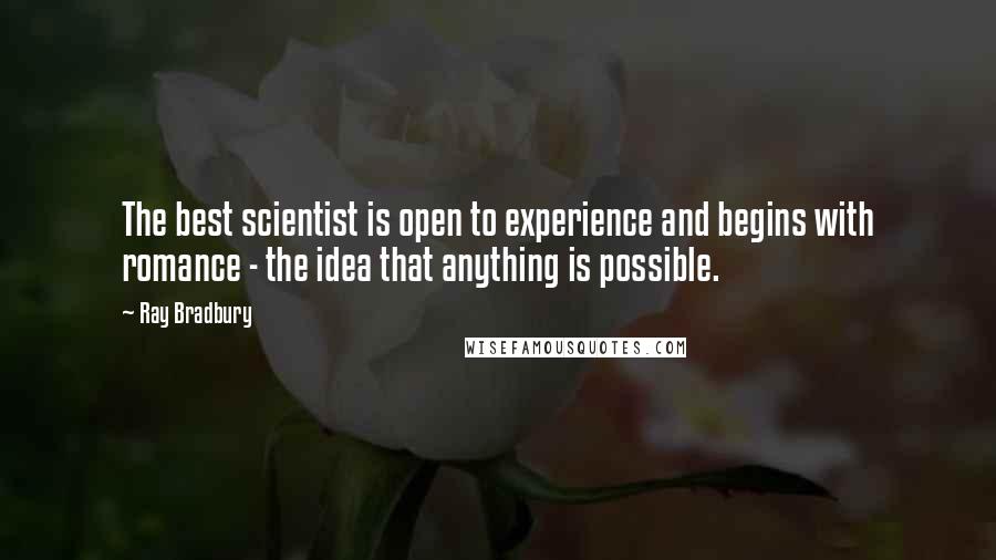 Ray Bradbury Quotes: The best scientist is open to experience and begins with romance - the idea that anything is possible.