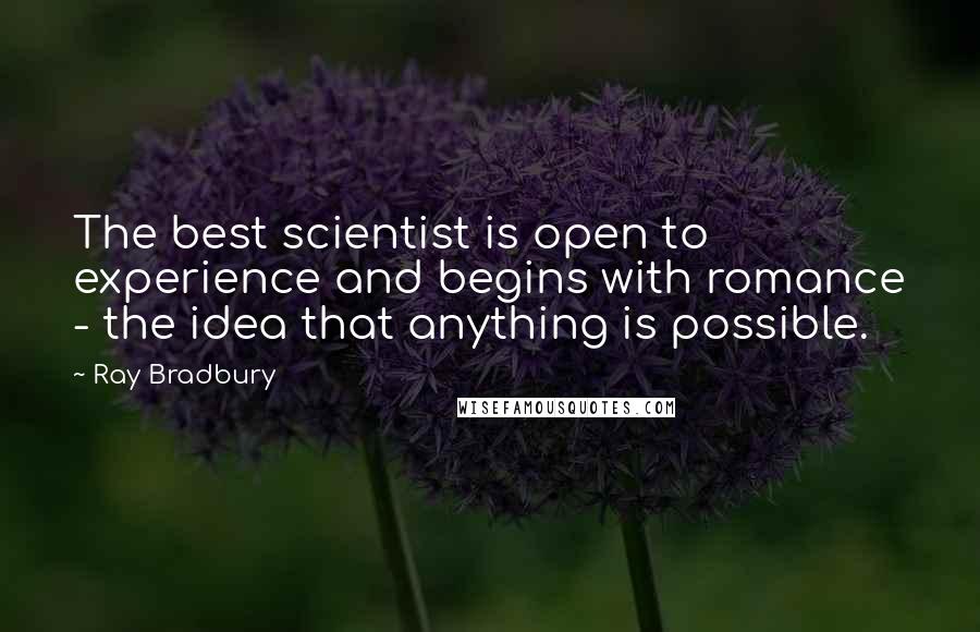 Ray Bradbury Quotes: The best scientist is open to experience and begins with romance - the idea that anything is possible.