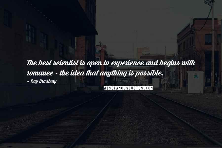 Ray Bradbury Quotes: The best scientist is open to experience and begins with romance - the idea that anything is possible.