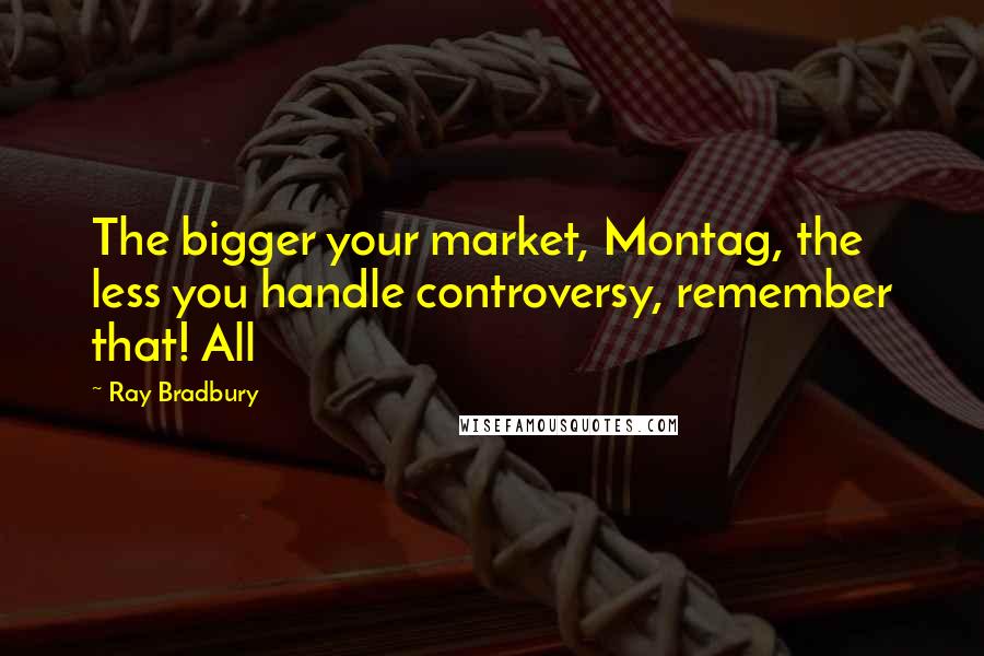 Ray Bradbury Quotes: The bigger your market, Montag, the less you handle controversy, remember that! All