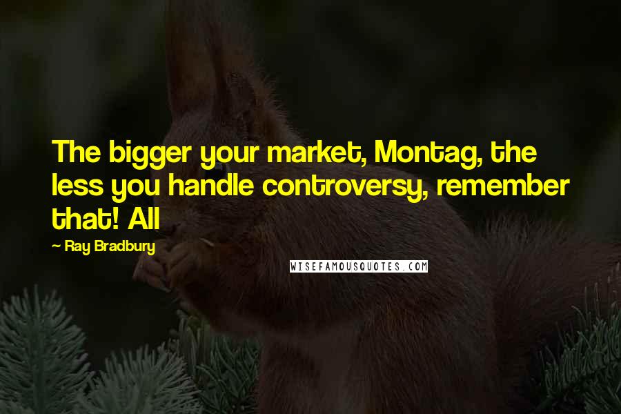 Ray Bradbury Quotes: The bigger your market, Montag, the less you handle controversy, remember that! All