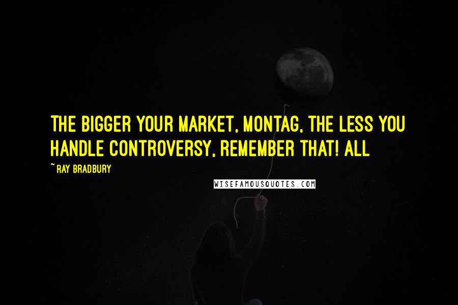 Ray Bradbury Quotes: The bigger your market, Montag, the less you handle controversy, remember that! All