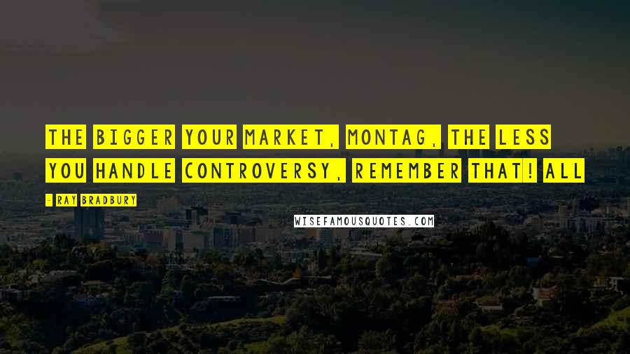 Ray Bradbury Quotes: The bigger your market, Montag, the less you handle controversy, remember that! All
