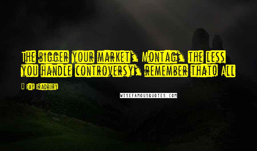 Ray Bradbury Quotes: The bigger your market, Montag, the less you handle controversy, remember that! All