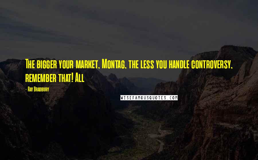 Ray Bradbury Quotes: The bigger your market, Montag, the less you handle controversy, remember that! All