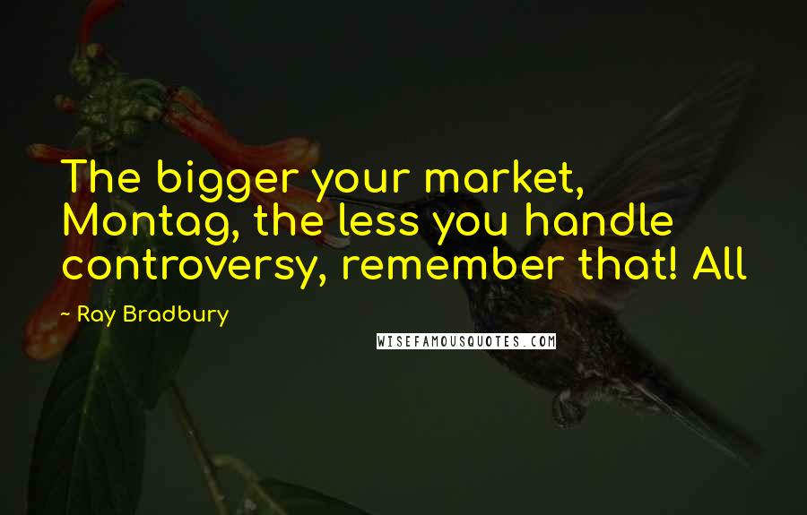 Ray Bradbury Quotes: The bigger your market, Montag, the less you handle controversy, remember that! All