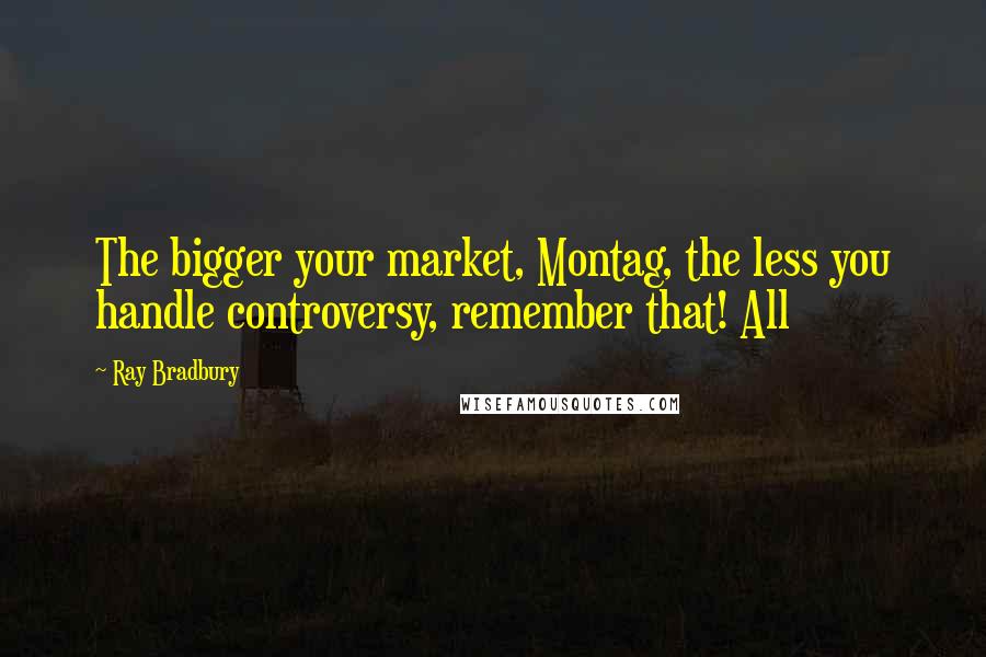 Ray Bradbury Quotes: The bigger your market, Montag, the less you handle controversy, remember that! All