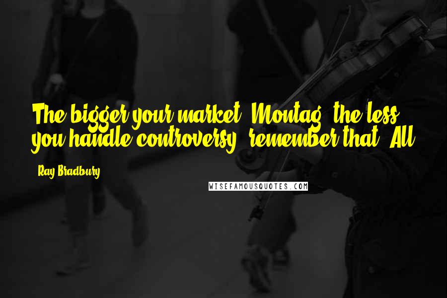 Ray Bradbury Quotes: The bigger your market, Montag, the less you handle controversy, remember that! All