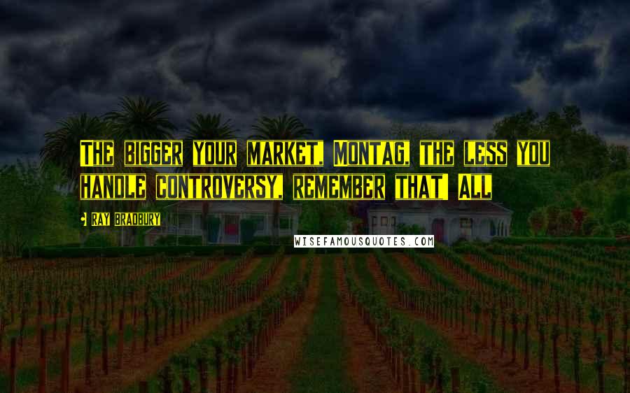 Ray Bradbury Quotes: The bigger your market, Montag, the less you handle controversy, remember that! All