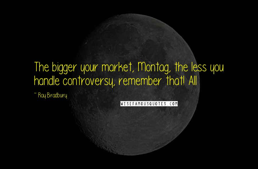 Ray Bradbury Quotes: The bigger your market, Montag, the less you handle controversy, remember that! All