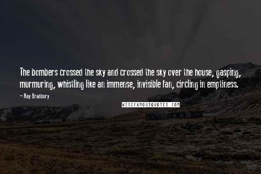 Ray Bradbury Quotes: The bombers crossed the sky and crossed the sky over the house, gasping, murmuring, whistling like an immense, invisible fan, circling in emptiness.