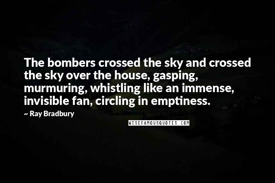 Ray Bradbury Quotes: The bombers crossed the sky and crossed the sky over the house, gasping, murmuring, whistling like an immense, invisible fan, circling in emptiness.