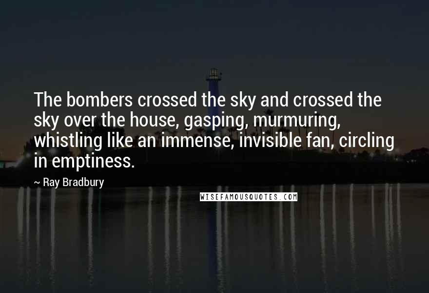 Ray Bradbury Quotes: The bombers crossed the sky and crossed the sky over the house, gasping, murmuring, whistling like an immense, invisible fan, circling in emptiness.