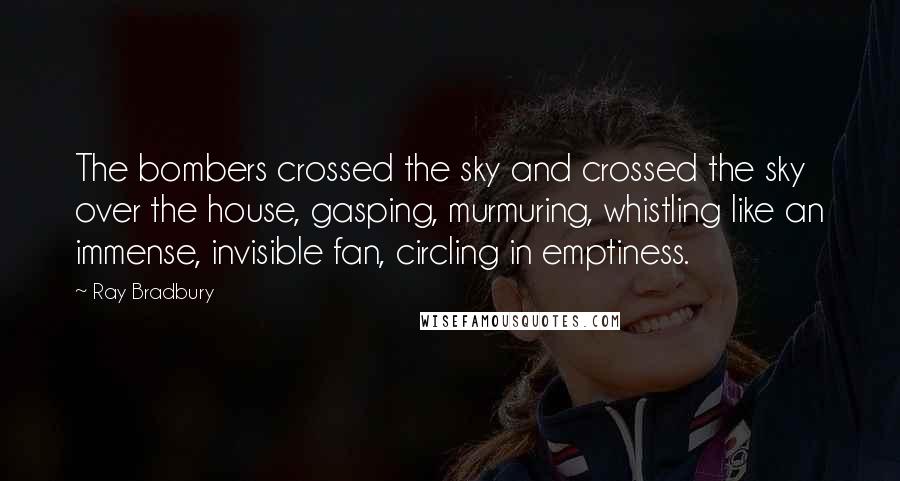 Ray Bradbury Quotes: The bombers crossed the sky and crossed the sky over the house, gasping, murmuring, whistling like an immense, invisible fan, circling in emptiness.