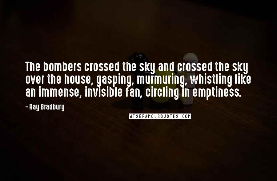 Ray Bradbury Quotes: The bombers crossed the sky and crossed the sky over the house, gasping, murmuring, whistling like an immense, invisible fan, circling in emptiness.