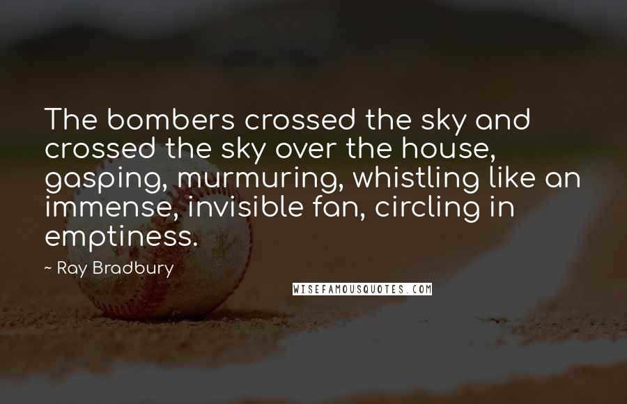 Ray Bradbury Quotes: The bombers crossed the sky and crossed the sky over the house, gasping, murmuring, whistling like an immense, invisible fan, circling in emptiness.