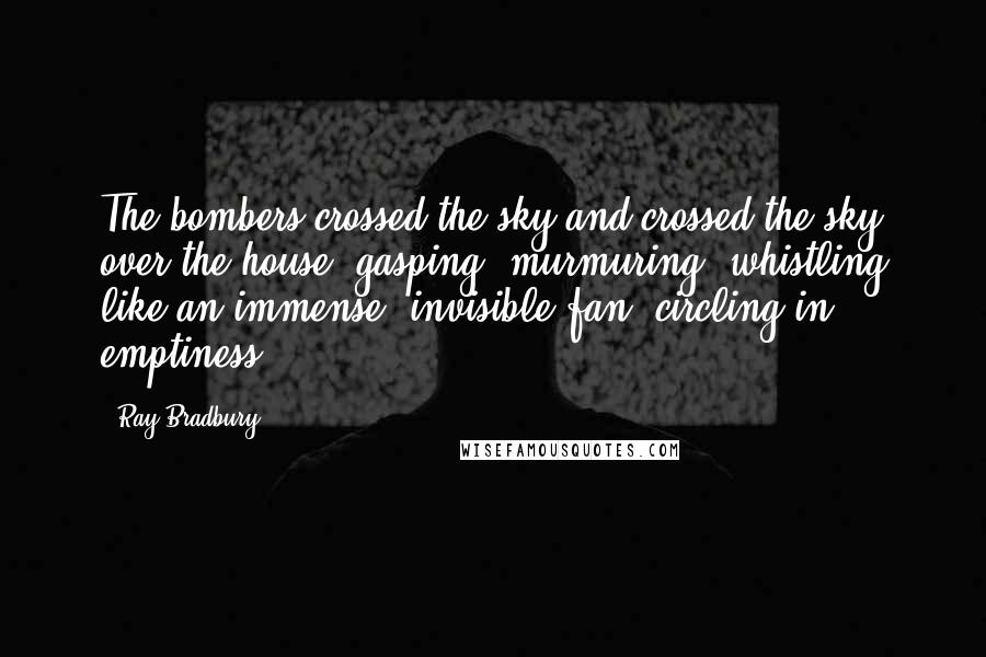 Ray Bradbury Quotes: The bombers crossed the sky and crossed the sky over the house, gasping, murmuring, whistling like an immense, invisible fan, circling in emptiness.
