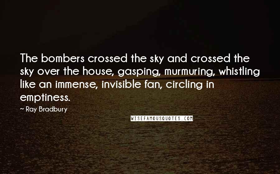Ray Bradbury Quotes: The bombers crossed the sky and crossed the sky over the house, gasping, murmuring, whistling like an immense, invisible fan, circling in emptiness.