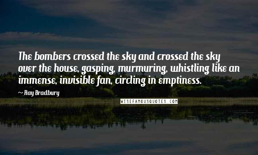 Ray Bradbury Quotes: The bombers crossed the sky and crossed the sky over the house, gasping, murmuring, whistling like an immense, invisible fan, circling in emptiness.