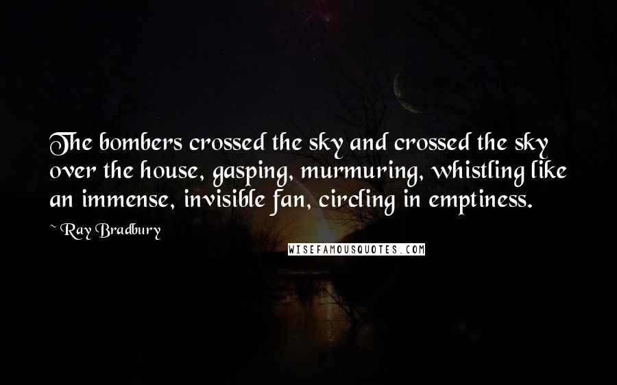 Ray Bradbury Quotes: The bombers crossed the sky and crossed the sky over the house, gasping, murmuring, whistling like an immense, invisible fan, circling in emptiness.