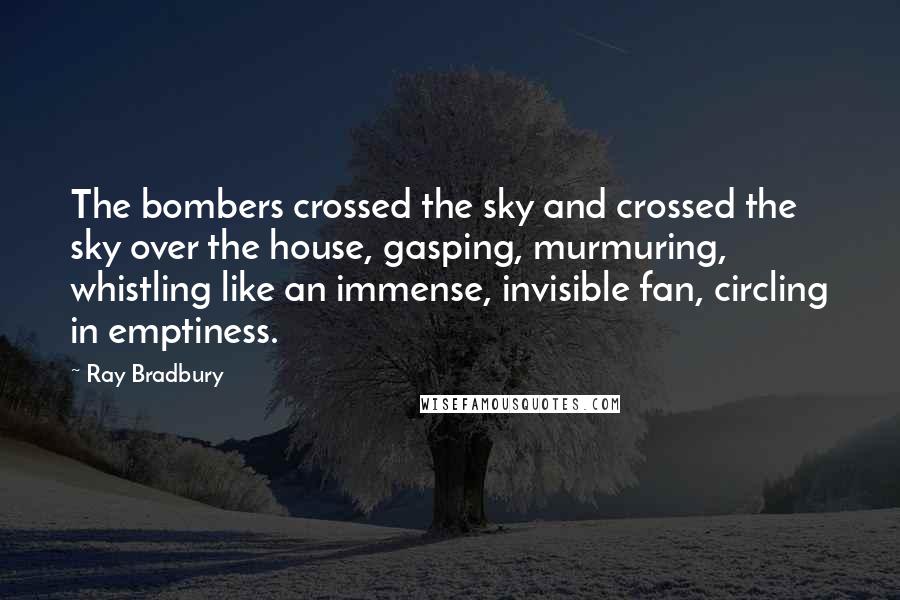 Ray Bradbury Quotes: The bombers crossed the sky and crossed the sky over the house, gasping, murmuring, whistling like an immense, invisible fan, circling in emptiness.
