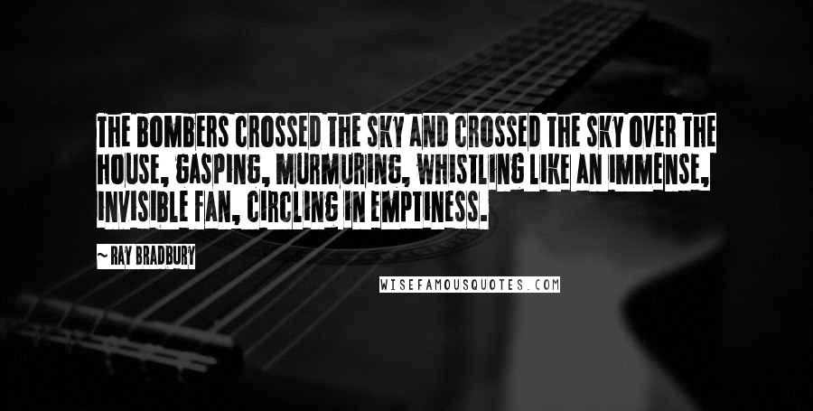 Ray Bradbury Quotes: The bombers crossed the sky and crossed the sky over the house, gasping, murmuring, whistling like an immense, invisible fan, circling in emptiness.