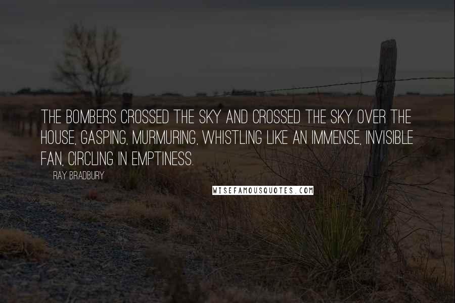 Ray Bradbury Quotes: The bombers crossed the sky and crossed the sky over the house, gasping, murmuring, whistling like an immense, invisible fan, circling in emptiness.